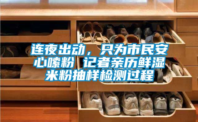 连夜出动，只为市民安心嗦粉 记者亲历鲜湿米粉抽样检测过程