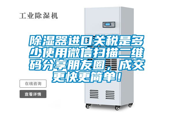 除湿器进口关税是多少使用微信扫描二维码分享朋友圈，成交更快更简单！
