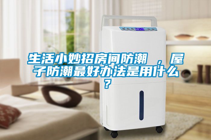 生活小妙招房间防潮 ，屋子防潮最好办法是用什么？
