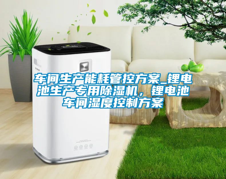 车间生产能耗管控方案_锂电池生产专用草莓视频APP在线观看，锂电池车间湿度控制方案
