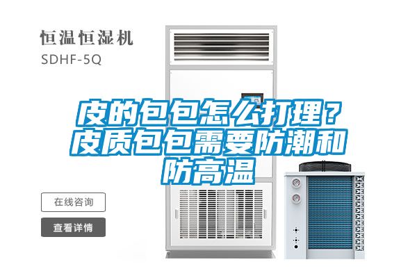 皮的包包怎么打理？皮质包包需要防潮和防高温