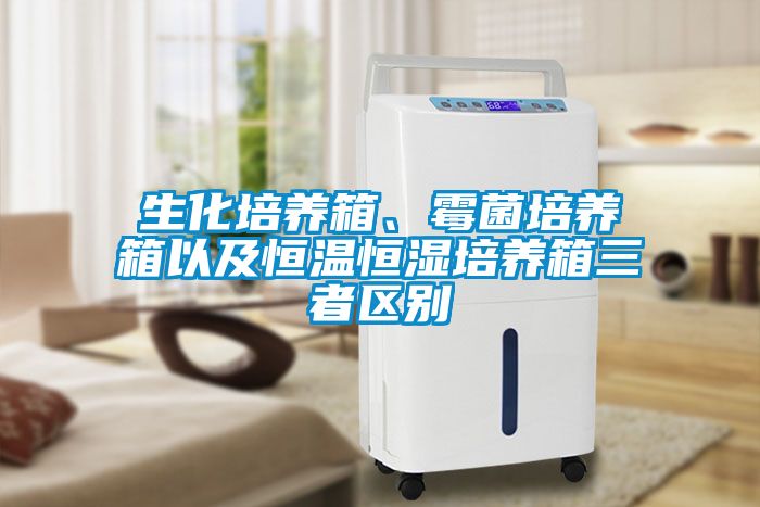 生化培养箱、霉菌培养箱以及恒温恒湿培养箱三者区别