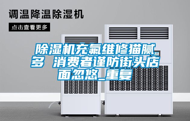 草莓视频APP在线观看充氟维修猫腻多 消费者谨防街头店面忽悠_重复