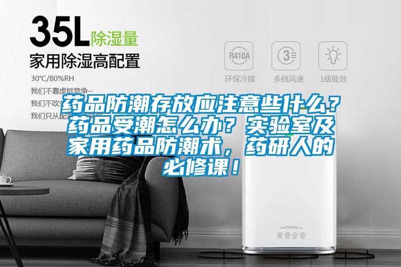 药品防潮存放应注意些什么？药品受潮怎么办？实验室及家用药品防潮术，药研人的必修课！