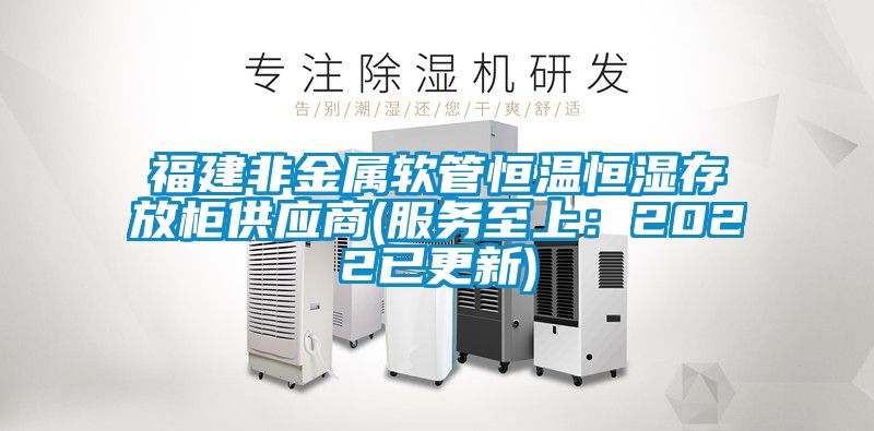 福建非金属软管恒温恒湿存放柜供应商(服务至上：2022已更新)