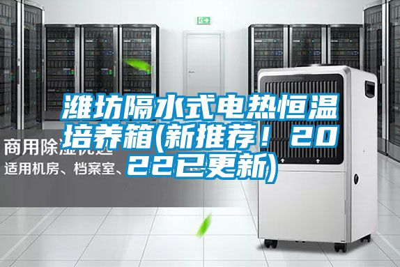潍坊隔水式电热恒温培养箱(新推荐！2022已更新)