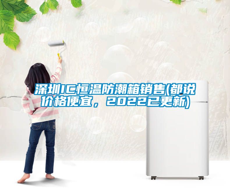 深圳IC恒温防潮箱销售(都说价格便宜，2022已更新)