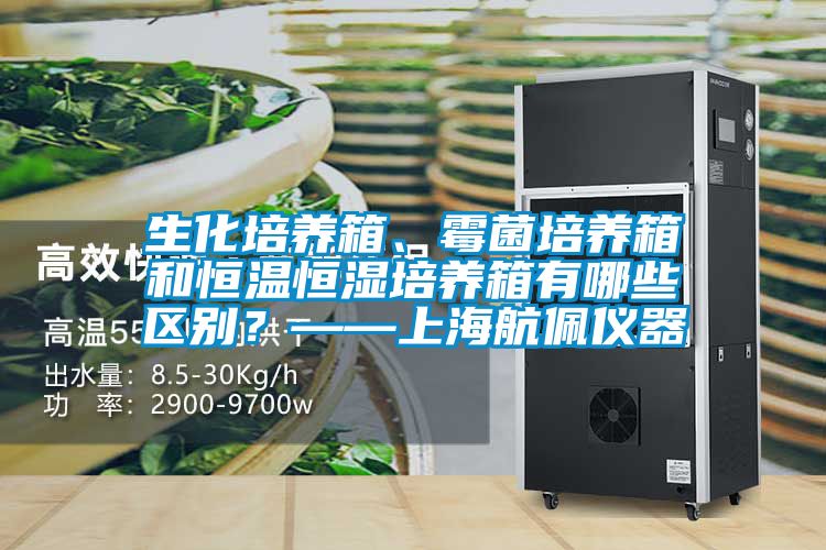 生化培养箱、霉菌培养箱和恒温恒湿培养箱有哪些区别？——上海航佩仪器