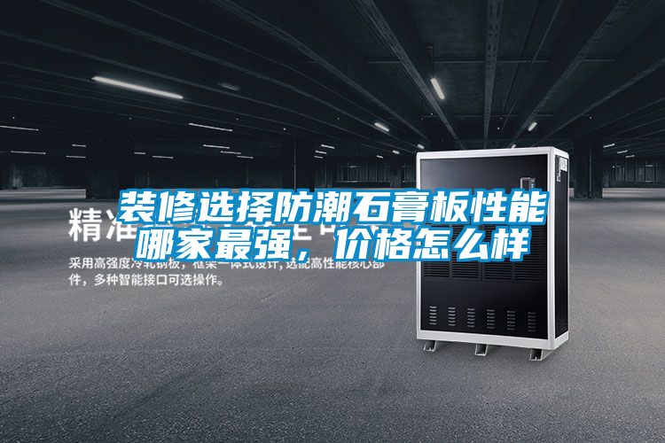 装修选择防潮石膏板性能哪家最强，价格怎么样