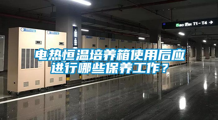 电热恒温培养箱使用后应进行哪些保养工作？
