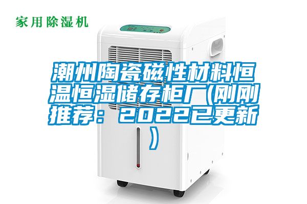 潮州陶瓷磁性材料恒温恒湿储存柜厂(刚刚推荐：2022已更新)