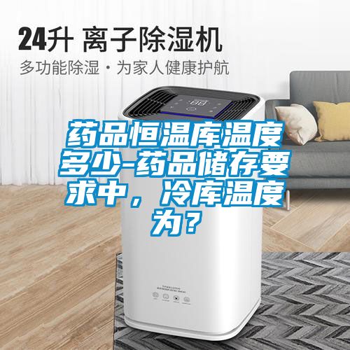 药品恒温库温度多少-药品储存要求中，冷库温度为？