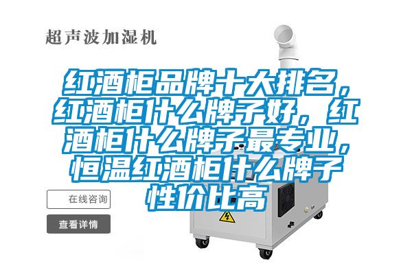 红酒柜品牌十大排名，红酒柜什么牌子好，红酒柜什么牌子最专业，恒温红酒柜什么牌子性价比高