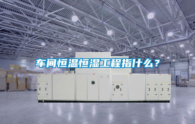 车间恒温恒湿工程指什么？
