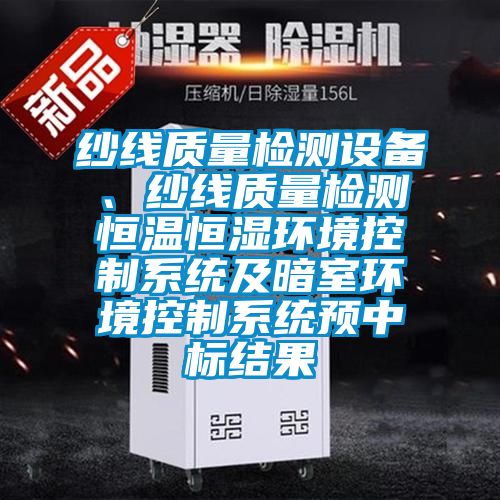 纱线质量检测设备、纱线质量检测恒温恒湿环境控制系统及暗室环境控制系统预中标结果