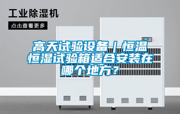 高天试验设备｜恒温恒湿试验箱适合安装在哪个地方？