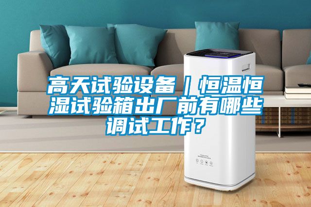 高天试验设备｜恒温恒湿试验箱出厂前有哪些调试工作？