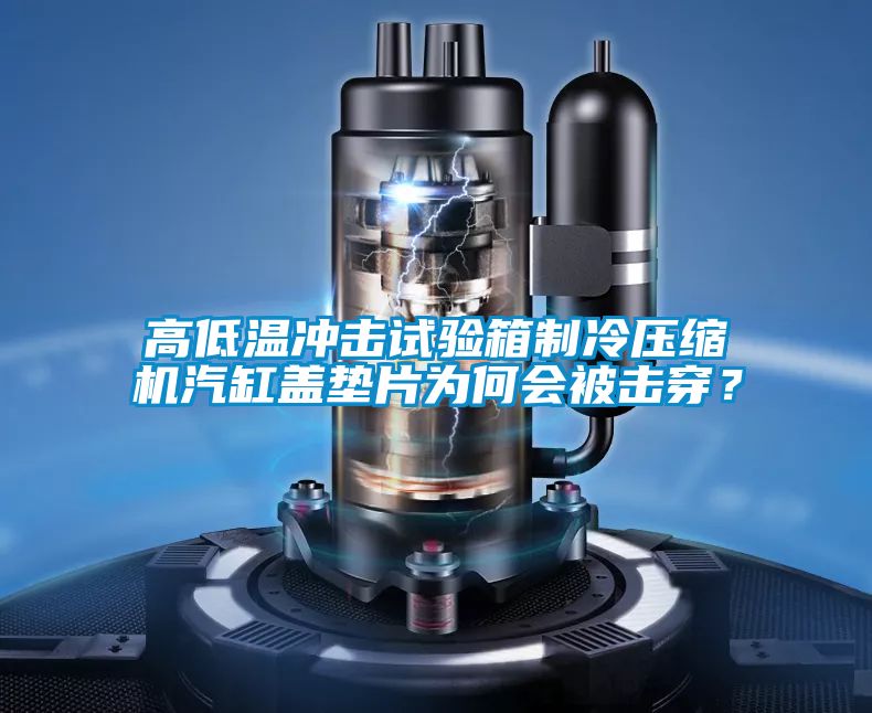 高低温冲击试验箱制冷压缩机汽缸盖垫片为何会被击穿？
