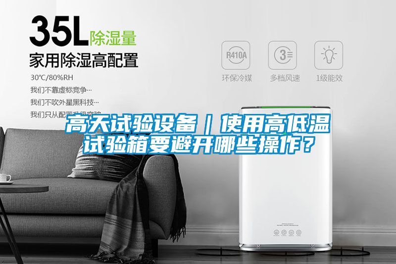 高天试验设备｜使用高低温试验箱要避开哪些操作？